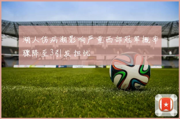 湖人伤病潮影响严重西部冠军概率骤降至3引发担忧