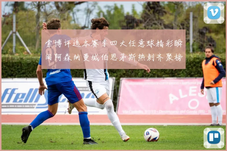 索博评选本赛季四大任意球精彩瞬间阿森纳曼城伯恩茅斯热刺齐聚榜单
