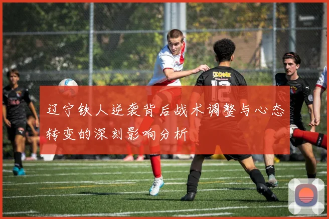 辽宁铁人逆袭背后战术调整与心态转变的深刻影响分析