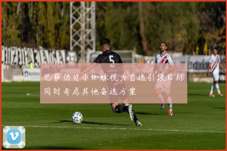 巴萨仍将小蜘蛛视为首选引援目标同时考虑其他备选方案