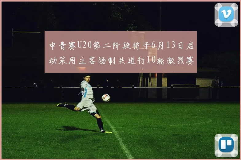 中青赛U20第二阶段将于6月13日启动采用主客场制共进行10轮激烈赛事