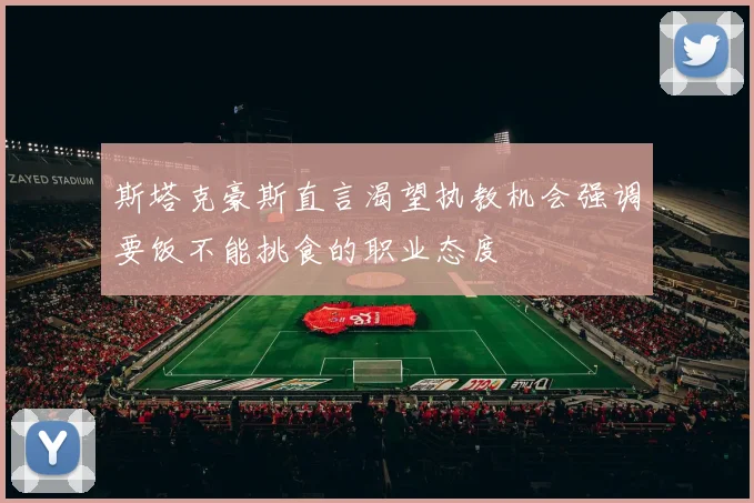 斯塔克豪斯直言渴望执教机会强调要饭不能挑食的职业态度