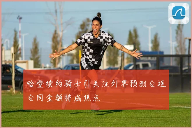 哈登续约骑士引关注外界预测合适合同金额将成焦点