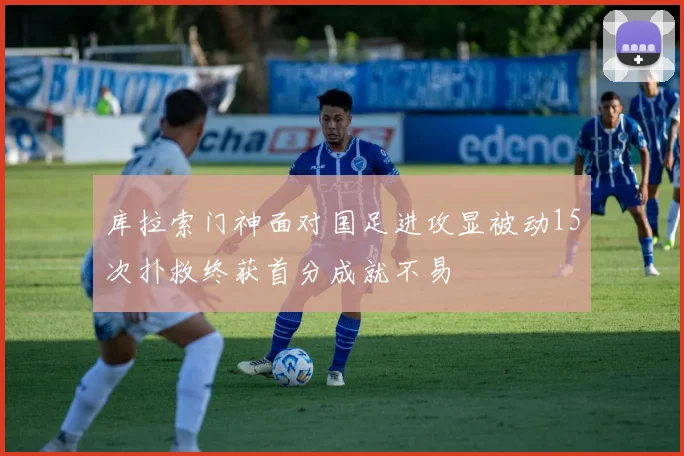 库拉索门神面对国足进攻显被动15次扑救终获首分成就不易