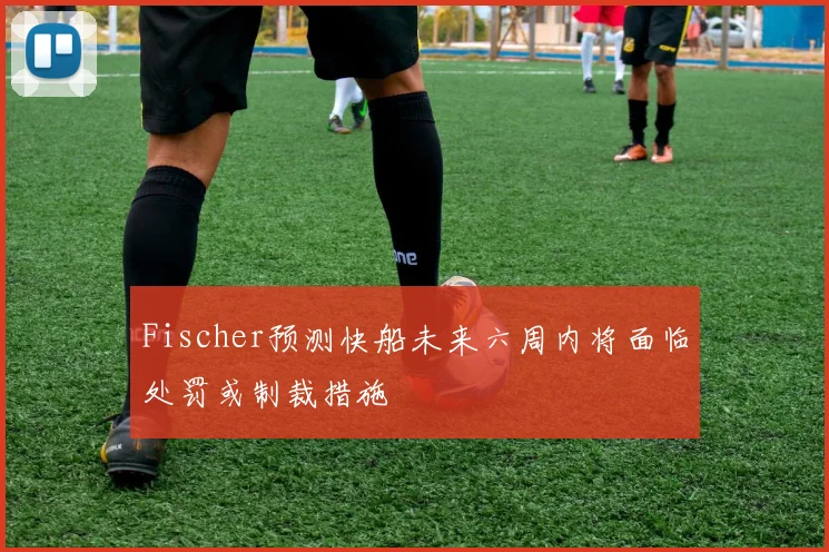 Fischer预测快船未来六周内将面临处罚或制裁措施
