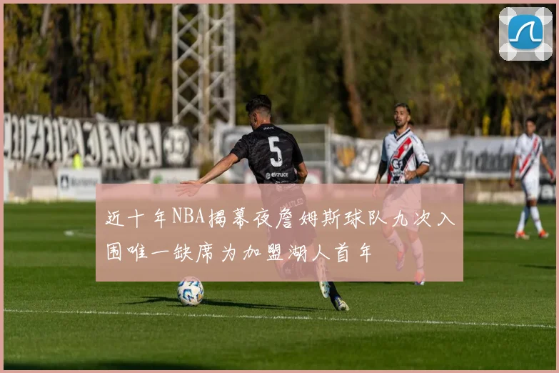 近十年NBA揭幕夜詹姆斯球队九次入围唯一缺席为加盟湖人首年