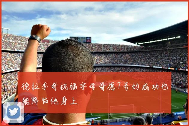 德拉季奇祝福字母哥愿7号的成功也能降临他身上