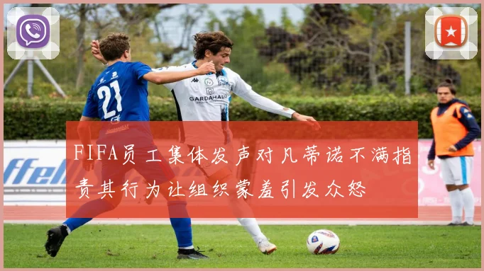 FIFA员工集体发声对凡蒂诺不满指责其行为让组织蒙羞引发众怒
