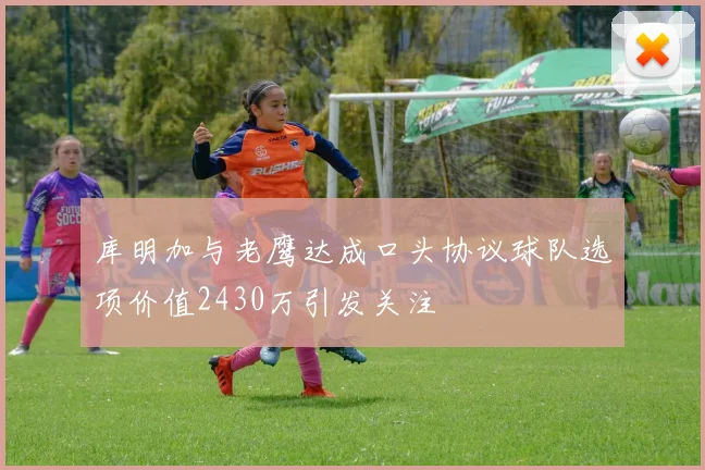 库明加与老鹰达成口头协议球队选项价值2430万引发关注
