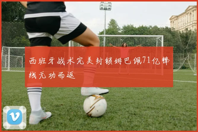 西班牙战术完美封锁姆巴佩71亿锋线无功而返