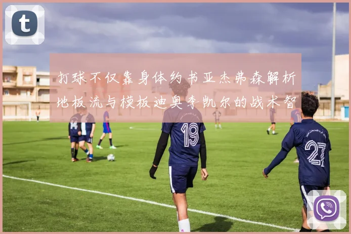 打球不仅靠身体约书亚杰弗森解析地板流与模板迪奥李凯尔的战术智慧