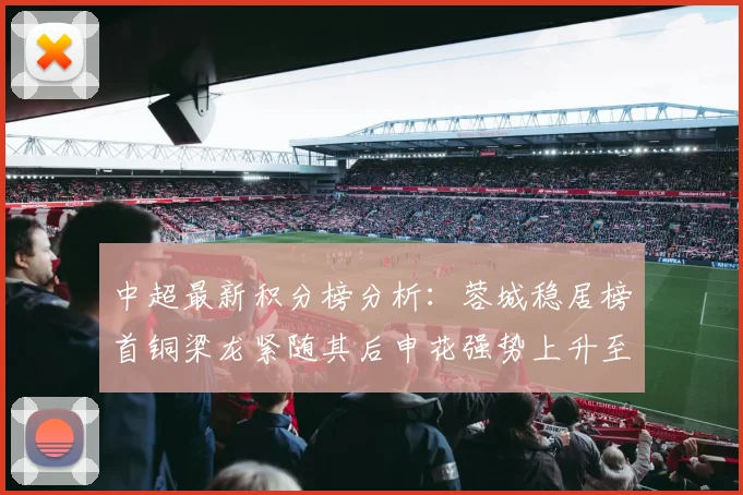 中超最新积分榜分析：蓉城稳居榜首铜梁龙紧随其后申花强势上升至第五位津门虎仍陷负分困境