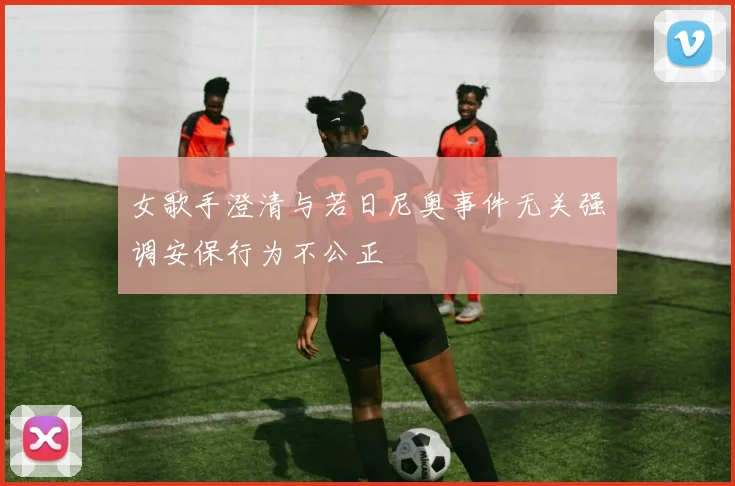 女歌手澄清与若日尼奥事件无关强调安保行为不公正
