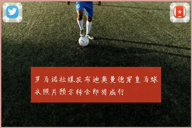 罗马诺社媒发布迪奥曼德穿皇马球衣照片预示转会即将成行