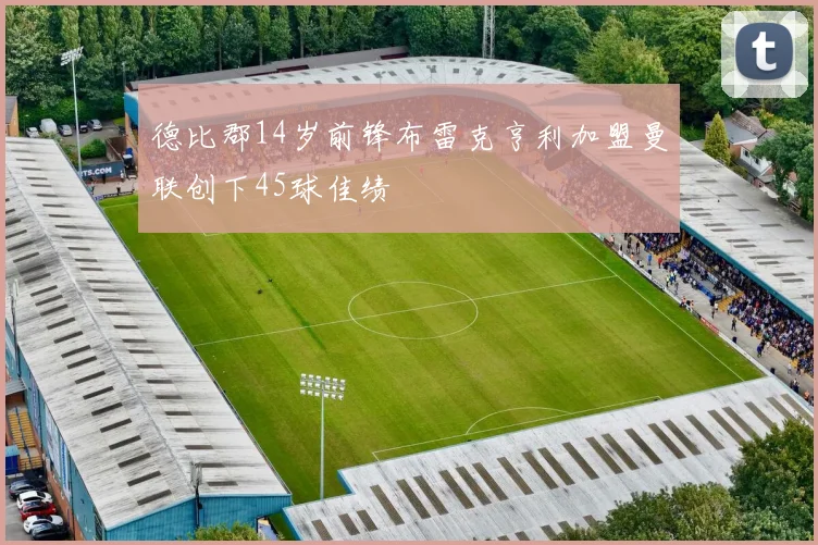 德比郡14岁前锋布雷克亨利加盟曼联创下45球佳绩
