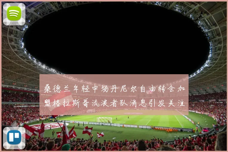 桑德兰年轻中场丹尼尔自由转会加盟格拉斯哥流浪者队消息引发关注
