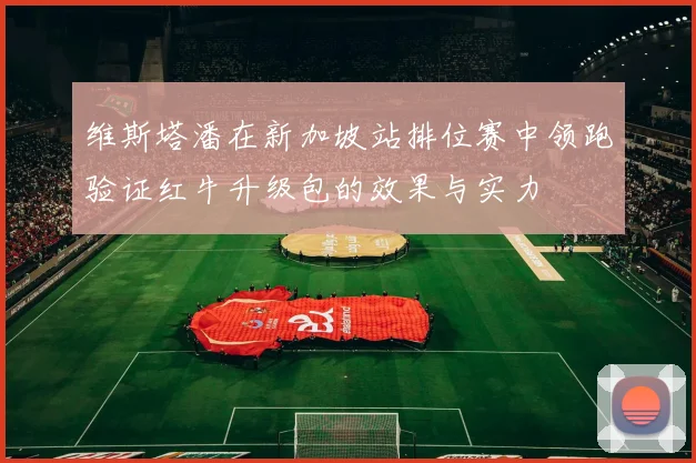 维斯塔潘在新加坡站排位赛中领跑验证红牛升级包的效果与实力