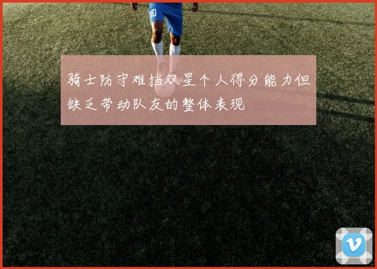 骑士防守难挡双星个人得分能力但缺乏带动队友的整体表现