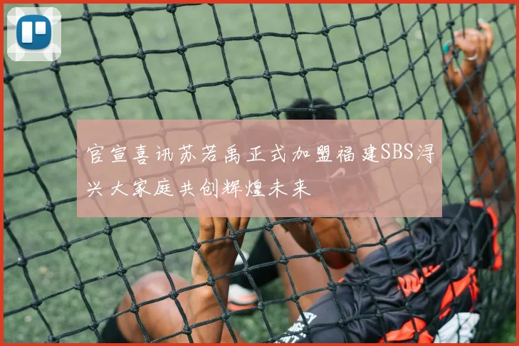 官宣喜讯苏若禹正式加盟福建SBS浔兴大家庭共创辉煌未来