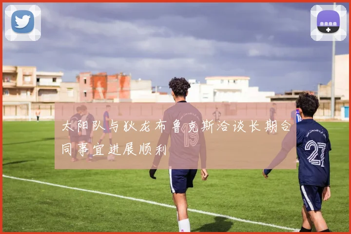 太阳队与狄龙布鲁克斯洽谈长期合同事宜进展顺利