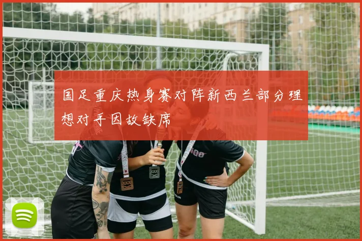 国足重庆热身赛对阵新西兰部分理想对手因故缺席