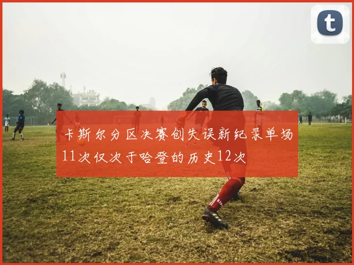 卡斯尔分区决赛创失误新纪录单场11次仅次于哈登的历史12次