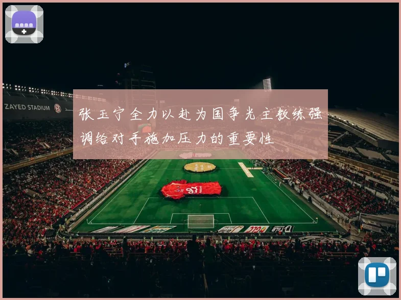 张玉宁全力以赴为国争光主教练强调给对手施加压力的重要性