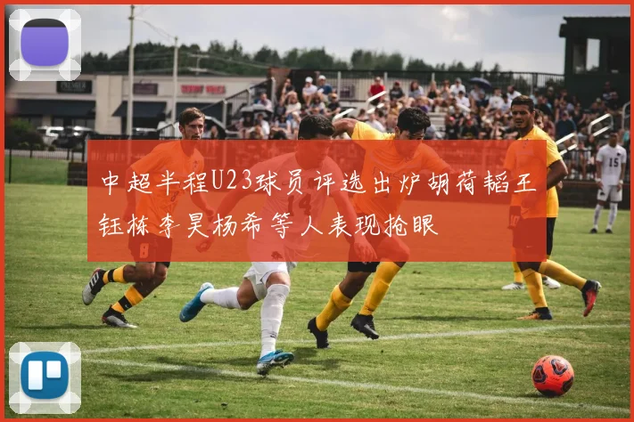 中超半程U23球员评选出炉胡荷韬王钰栋李昊杨希等人表现抢眼