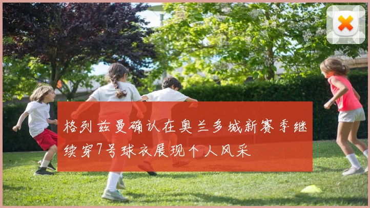 格列兹曼确认在奥兰多城新赛季继续穿7号球衣展现个人风采