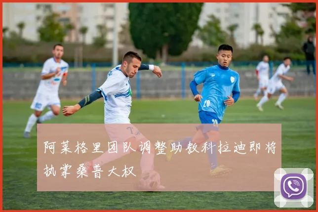 阿莱格里团队调整助教科拉迪即将执掌桑普大权