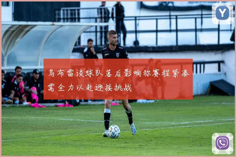 乌布雷谈球队落后影响称赛程紧凑需全力以赴迎接挑战