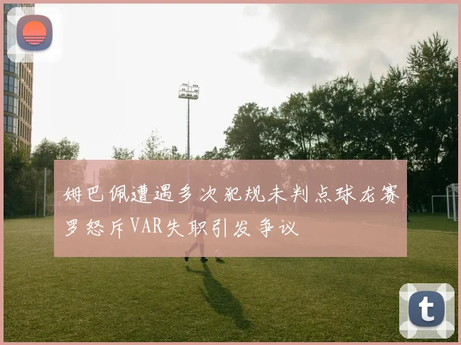 姆巴佩遭遇多次犯规未判点球龙赛罗怒斥VAR失职引发争议
