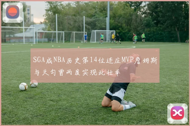 SGA成NBA历史第14位连庄MVP詹姆斯与天勾曾两度实现此壮举
