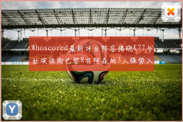 Whoscored最新评分阵容揭晓K77与杜埃领衔巴黎8将阿森纳3人强势入选