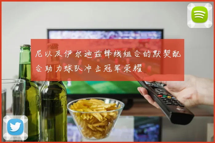 尼以及伊尔迪兹锋线组合的默契配合助力球队冲击冠军荣耀