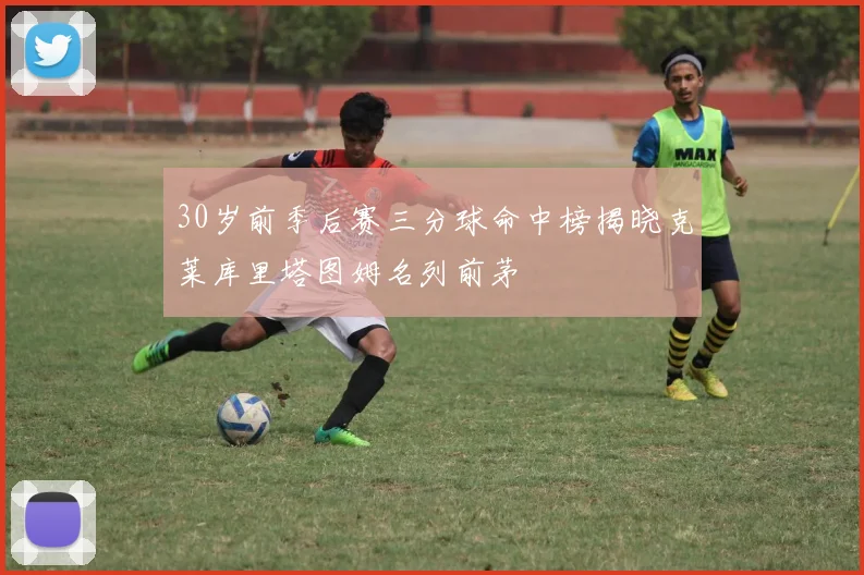 30岁前季后赛三分球命中榜揭晓克莱库里塔图姆名列前茅
