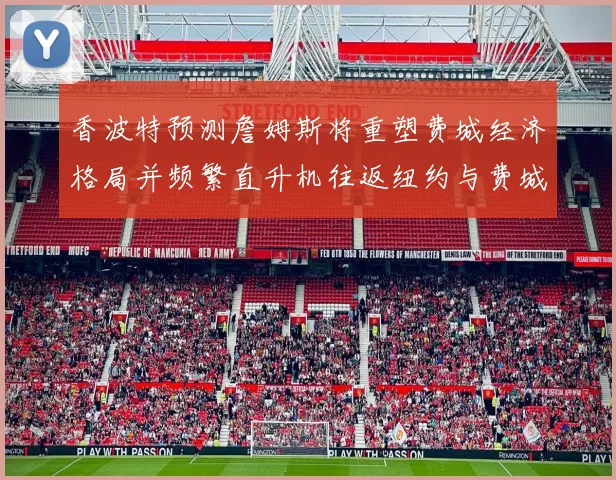 香波特预测詹姆斯将重塑费城经济格局并频繁直升机往返纽约与费城